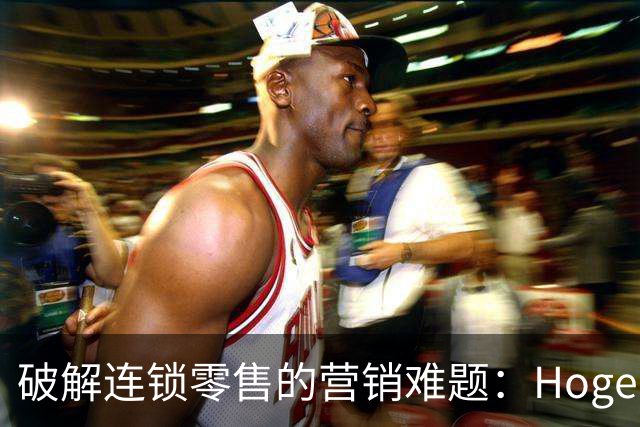 破解连锁零售的营销难题：Hogee如何重塑行业格局